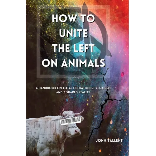 How to Unite the Left on Animals: A Handbook on Total Liberationist Veganism and a Shared Reality