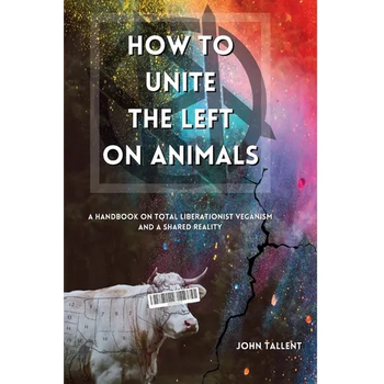 How to Unite the Left on Animals: A Handbook on Total Liberationist Veganism and a Shared Reality