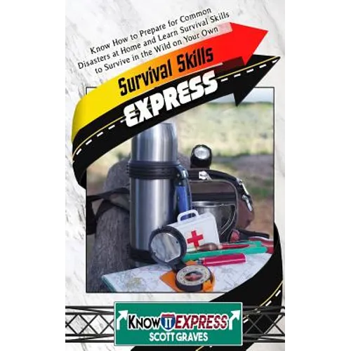 Survival Skills Express: Know How to Prepare for Common Disasters at Home and Learn Survival Skills to Survive in the Wild on Your Own