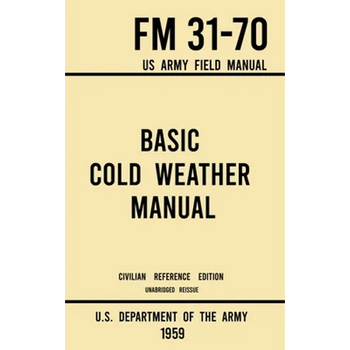 Basic Cold Weather Manual - FM 31-70 US Army Field Manual (1959 Civilian Reference Edition): Unabridged Handbook on Classic Ice and Snow Camping and C