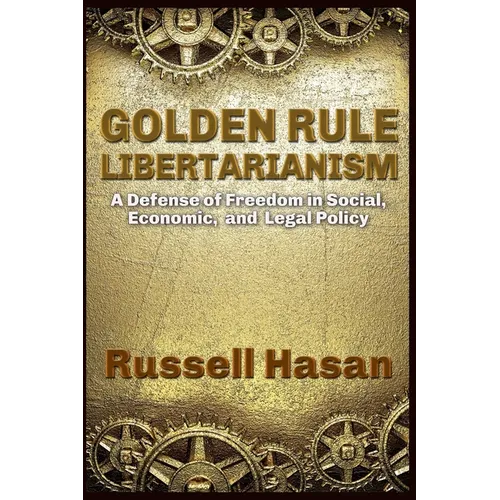 Golden Rule Libertarianism: A Defense of Freedom in Social, Economic, and Legal Policy