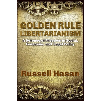 Golden Rule Libertarianism: A Defense of Freedom in Social, Economic, and Legal Policy