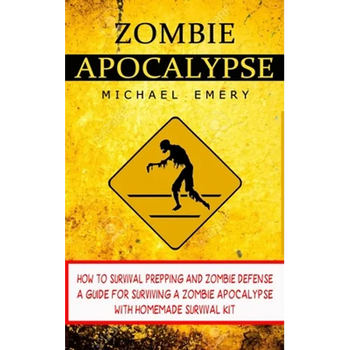 Zombie Apocalypse: How To Survival Prepping And Zombie Defense (A Guide For Surviving A Zombie Apocalypse With Homemade Survival Kit)