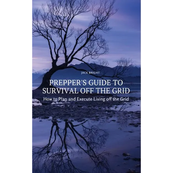 Prepper's Guide to Survival Off the Grid: How to Plan and Execute Living off the Grid