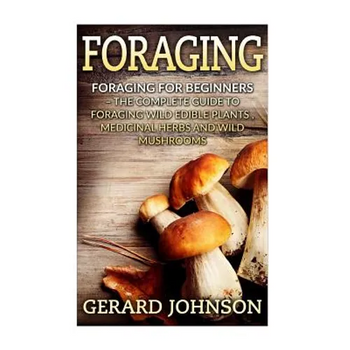 Foraging: Foraging For Beginners - Your Complete Guide on Foraging Medicinal Herbs, Wild Edible Plants and Wild Mushrooms ( foraging guide, foraging f