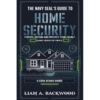 The Navy Seal's Guide To Home Security: Fortify, Defend, Protect Your Family from Unexpected Threats
